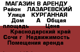 МАГАЗИН В АРЕНДУ › Район ­ ЛАЗАРЕВСКИЙ › Улица ­ КУРГАННАЯ › Дом ­ 27 А › Общая площадь ­ 88 › Цена ­ 8 000 - Краснодарский край, Сочи г. Недвижимость » Помещения аренда   